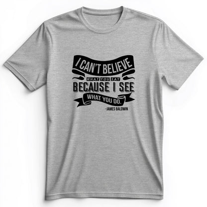 I Can't Believe What You Say Premium Tee