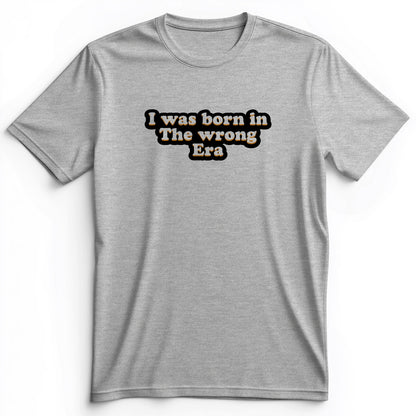 I Was Born In The Wrong Era Premium Tee