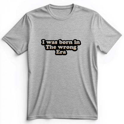 I Was Born In The Wrong Era Premium Tee