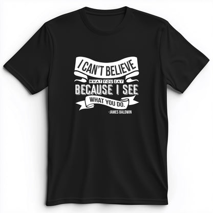 I Can't Believe What You Say Premium Tee