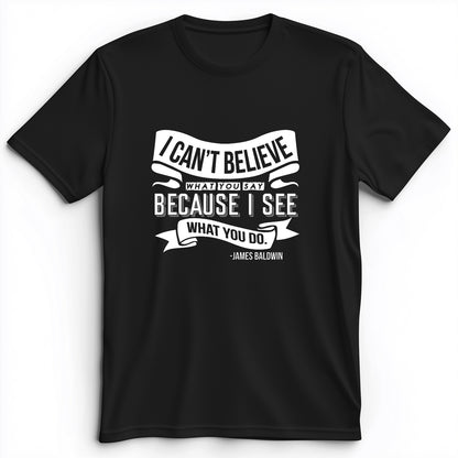 I Can't Believe What You Say Premium Tee