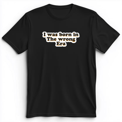 I Was Born In The Wrong Era Premium Tee