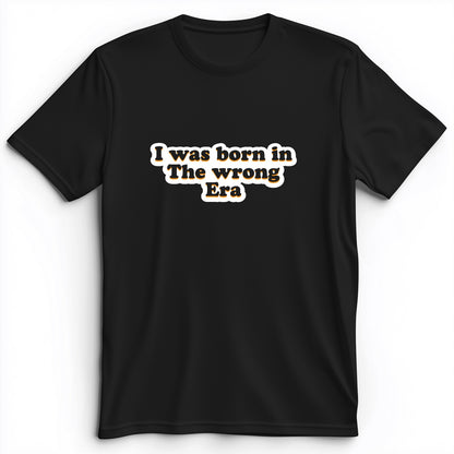 I Was Born In The Wrong Era Premium Tee