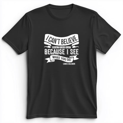 I Can't Believe What You Say Premium Tee