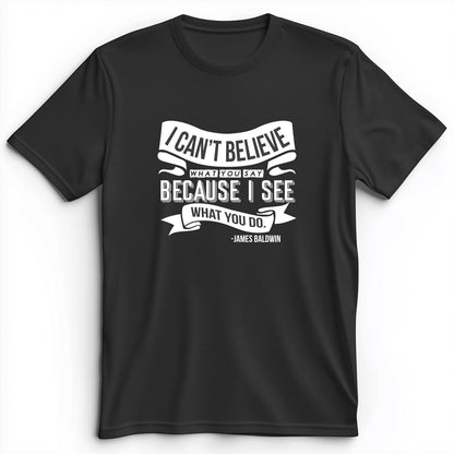 I Can't Believe What You Say Premium Tee