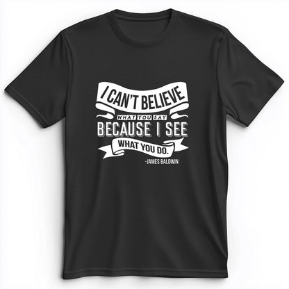 I Can't Believe What You Say Premium Tee