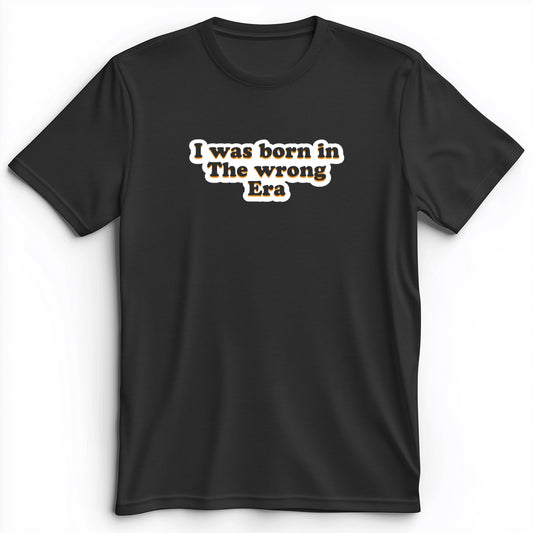 I Was Born In The Wrong Era Premium Tee