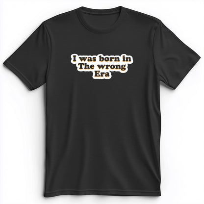 I Was Born In The Wrong Era Premium Tee