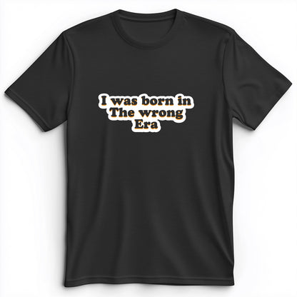 I Was Born In The Wrong Era Premium Tee