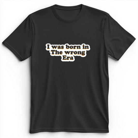 I Was Born In The Wrong Era Premium Tee