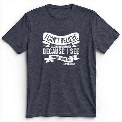 I Can't Believe What You Say Premium Tee