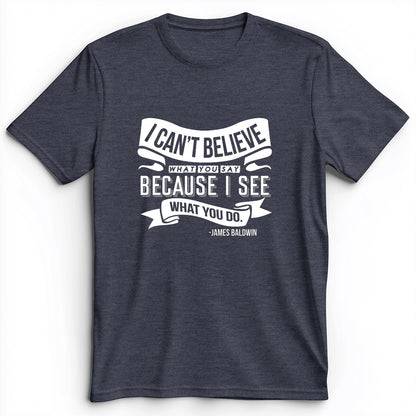 I Can't Believe What You Say Premium Tee