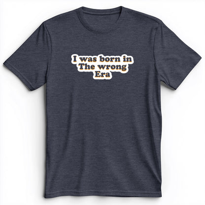 I Was Born In The Wrong Era Premium Tee