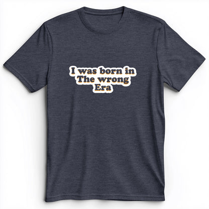 I Was Born In The Wrong Era Premium Tee
