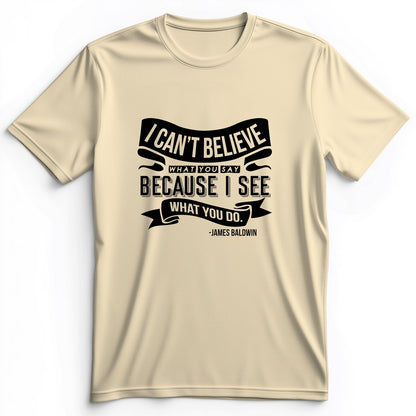 I Can't Believe What You Say Premium Tee
