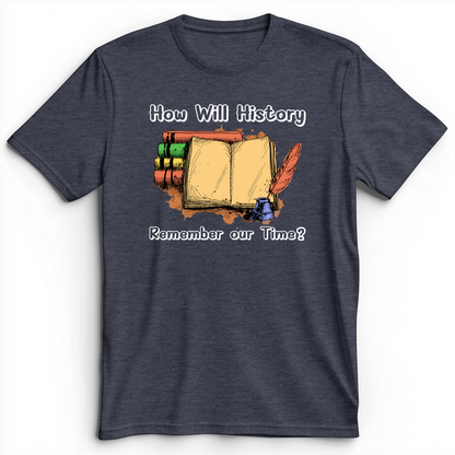 How Will History Remember Our Time Premium Tee Heather Navy / S