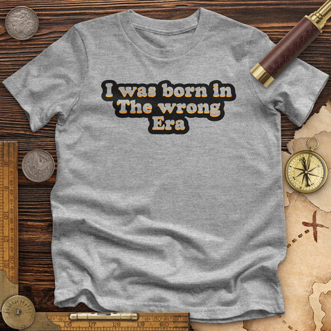 I Was Born In The Wrong Era Premium Quality Tee